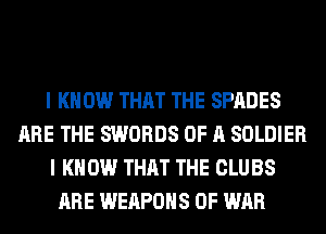 I K 0W THAT THE SPADES
ARE THE SWORDS OF A SOLDIER
I KNOW THAT THE CLUBS
ARE WEAPONS OF WAR