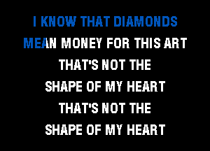 I KNOW THAT DIAMONDS
MEAN MONEY FOR THIS ART
THAT'S NOT THE
SHAPE OF MY HEART
THAT'S NOT THE
SHAPE OF MY HEART