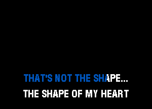 THAT'S NOT THE SHAPE...
THE SHAPE OF MY HEART