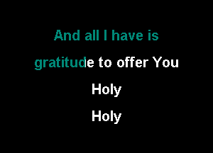 And all I have is
gratitude to offer You

Holy

Holy