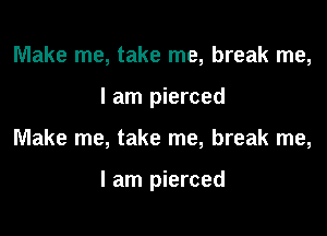 Make me, take me, break me,
I am pierced

Make me, take me, break me,

I am pierced