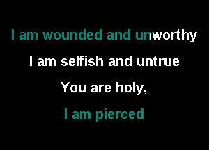 I am wounded and unworthy

I am selfish and untrue

You are holy,

I am pierced
