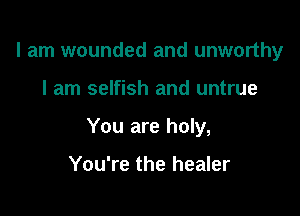 I am wounded and unworthy

I am selfish and untrue

You are holy,

You're the healer