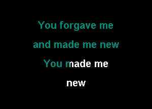 You forgave me

and made me new
You made me

new