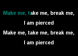 Make me, take me, break me,
I am pierced

Make me, take me, break me,

I am pierced