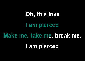 Oh, this love
I am pierced

Make me, take me, break me,

I am pierced