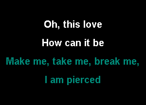 Oh, this love
How can it be

Make me, take me, break me,

I am pierced