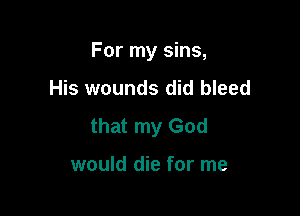 For my sins,
His wounds did bleed

that my God

would die for me