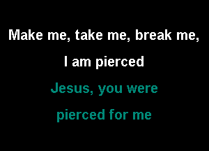 Make me, take me, break me,

I am pierced

Jesus, you were

pierced for me