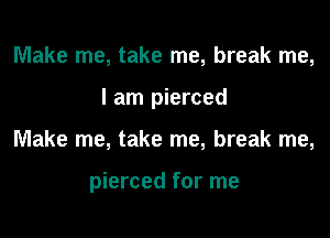 Make me, take me, break me,

I am pierced

Make me, take me, break me,

pierced for me