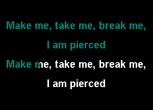Make me, take me, break me,
I am pierced

Make me, take me, break me,

I am pierced