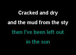 Cracked and dry

and the mud from the sty

then I've been left out

in the sun