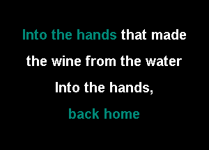 Into the hands that made

the wine from the water

Into the hands,

back home