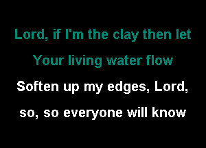 Lord, if I'm the clay then let

Your living water flow

Soften up my edges, Lord,

50, so everyone will know