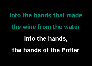 Into the hands that made

the wine from the water

Into the hands,
the hands of the Potter