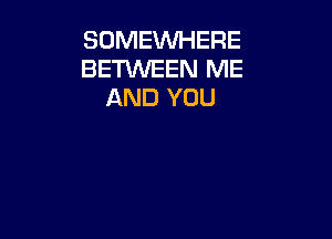 SOMEWHERE
BETXNEEN ME
AND YOU
