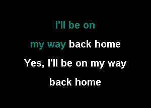 I'll be on

my way back home

Yes, I'll be on my way

back home