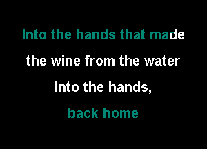 Into the hands that made

the wine from the water

Into the hands,

back home