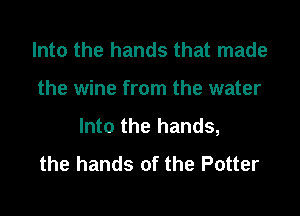 Into the hands that made

the wine from the water

Into the hands,
the hands of the Potter