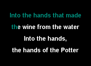 Into the hands that made

the wine from the water

Into the hands,
the hands of the Potter