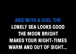 AND WITH A GIRL THE
LONELY SEA LOOKS GOOD
THE MOON BRIGHT
MAKES YOUR HlGHT-TIMES
WARM AND OUT OF SIGHT...