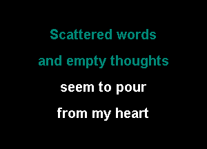 Scattered words

and empty thoughts

seem to pour

from my heart