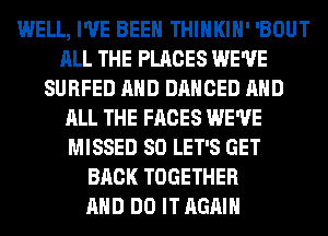 WELL, I'VE BEEN THIHKIH' 'BOUT
ALL THE PLACES WE'VE
SURFED AND DANCED AND
ALL THE FACES WE'VE
MISSED SO LET'S GET
BACK TOGETHER
AND DO IT AGAIN