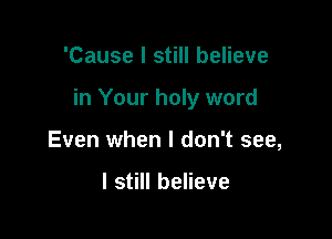 'Cause I still believe

in Your holy word

Even when I don't see,

I still believe