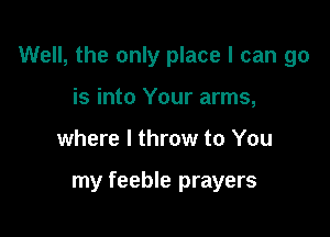 Well, the only place I can go

is into Your arms,
where I throw to You

my feeble prayers