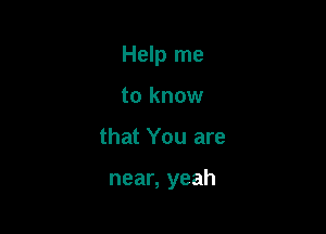Help me
to know

that You are

near, yeah
