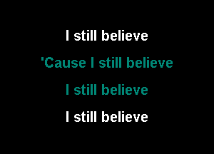 I still believe

'Cause I still believe

I still believe

I still believe