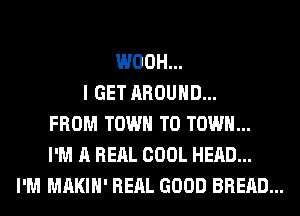 WOOH...
I GET AROUND...
FROM TOWN TO TOWN...
I'M A RERL COOL HEAD...
I'M MAKIH' RERL GOOD BREAD...