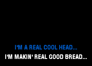 I'M A REAL COOL HEAD...
I'M MAKIN' REAL GOOD BREAD...