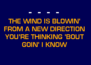 THE WIND IS BLOUVIN'
FROM A NEW DIRECTION
YOU'RE THINKING 'BOUT

GOIN' I KNOW