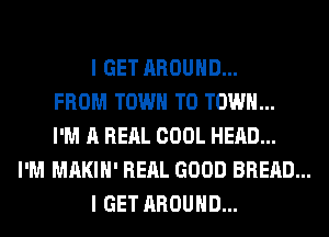 I GET AROUND...
FROM TOWN TO TOWN...
I'M A RERL COOL HEAD...
I'M MAKIH' RERL GOOD BREAD...
I GET AROUND...