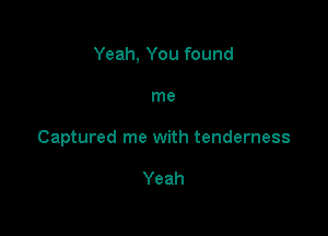 Yeah, You found

me
Captured me with tenderness

Yeah