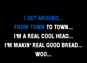 I GET AROUND...
FROM TOWN TO TOWN...
I'M A RERL COOL HEAD...
I'M MAKIH' RERL GOOD BREAD...
W00...