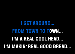 I GET AROUND...
FROM TOWN TO TOWN...
I'M A RERL COOL HEAD...
I'M MAKIH' RERL GOOD BREAD...