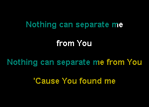 Nothing can separate me

from You

Nothing can separate me from You

'Cause You found me