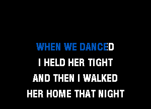 WHEN WE DANCED
I HELD HER TIGHT
AND THEN I WALKED

HER HOME THAT NIGHT l