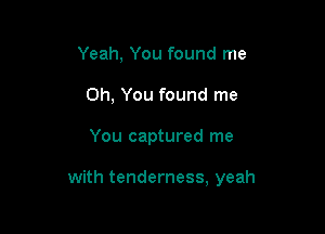 Yeah, You found me
Oh, You found me

You captured me

with tenderness, yeah