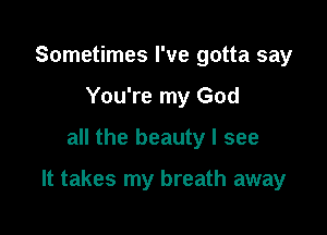 Sometimes I've gotta say
You're my God

all the beauty I see

It takes my breath away