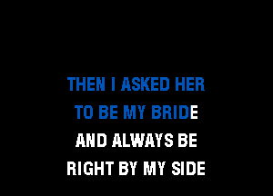 THEN I ASKED HER

TO BE MY BRIDE
AND ALWAYS BE
RIGHT BY MY SIDE