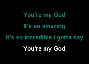 You're my God

It's so amazing

It's so incredible I gotta say

You're my God