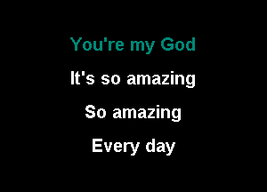 You're my God

It's so amazing

So amazing

Every day