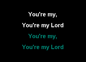 You're my,

You're my Lord

You're my,

You're my Lord