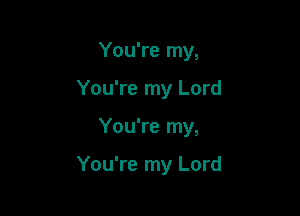 You're my,

You're my Lord

You're my,

You're my Lord