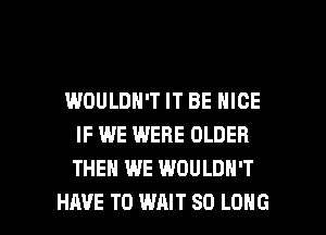 IMJULDN'T IT BE NICE
IF WE WERE OLDER
THEN WE WOULDN'T

HAVE TO WAIT SO LONG l