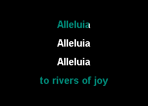 Alleluia
Alleluia

Alleluia

to rivers of joy