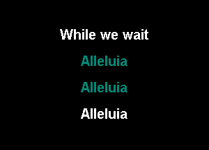 While we wait

Alleluia
Alleluia

Alleluia